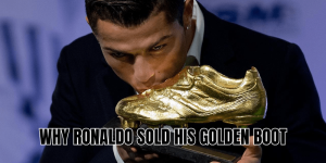 Why Ronaldo Sold His Golden Boot